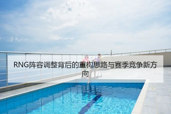 RNG阵容调整背后的重构思路与赛季竞争新方向