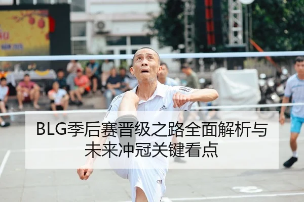 BLG季后赛晋级之路全面解析与未来冲冠关键看点