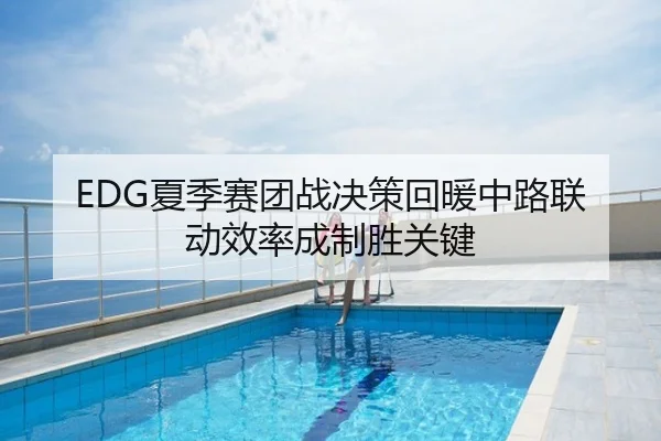 EDG夏季赛团战决策回暖中路联动效率成制胜关键