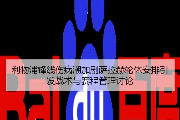 利物浦锋线伤病潮加剧萨拉赫轮休安排引发战术与赛程管理讨论