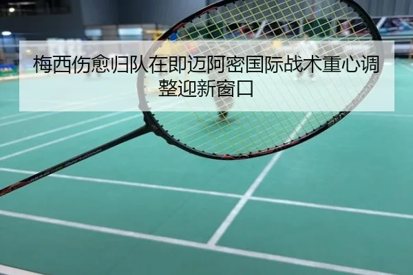 梅西伤愈归队在即迈阿密国际战术重心调整迎新窗口