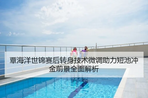 覃海洋世锦赛后转身技术微调助力短池冲金前景全面解析