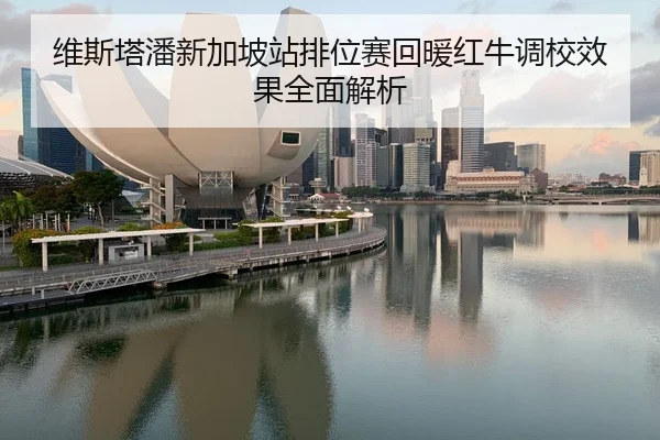 维斯塔潘新加坡站排位赛回暖红牛调校效果全面解析