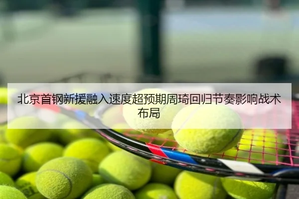 北京首钢新援融入速度超预期周琦回归节奏影响战术布局