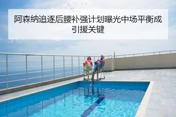 阿森纳追逐后腰补强计划曝光中场平衡成引援关键