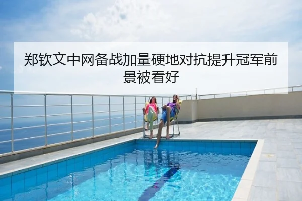 郑钦文中网备战加量硬地对抗提升冠军前景被看好